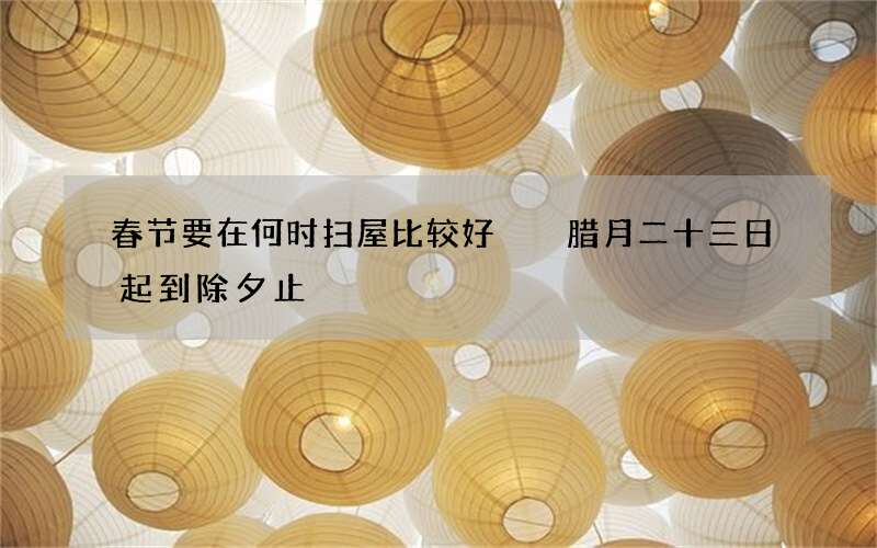 春节要在何时扫屋比较好  腊月二十三日起到除夕止